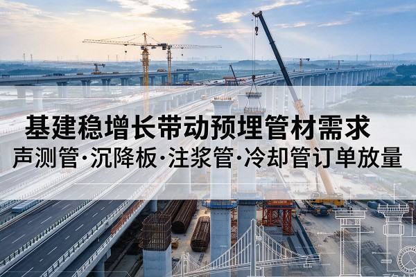 昂仁基建稳增长带动预埋监测管材需求,声测管、沉降板、注浆管订单持续放量